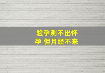 验孕测不出怀孕 但月经不来